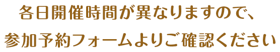 各日開催時間が異なりますので、参加予約フォームよりご確認ください