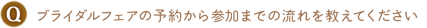 Q. ブライダルフェアの予約から参加までの流れを教えてください