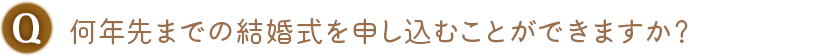 Q. 何年先までの結婚式を申し込むことができますか？