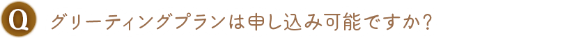 Q. グリーティングプランは申し込み可能ですか？
