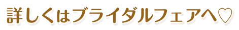 詳しくはブライダルフェアへ♡