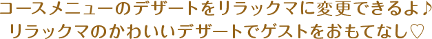 コースメニューのデザートをリラックマに変更できるよ♪リラックマのかわいいデザートでゲストをおもてなし♡