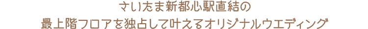 さいたま新都心駅直結の最上階フロアを独占して叶えるオリジナルウエディング