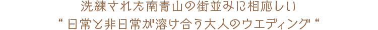 洗練された南青山の街並みに相応しい“日常と非日常が溶け合う大人のウエディング“