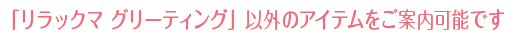 「リラックマ グリーティング」以外のアイテムをご案内可能です