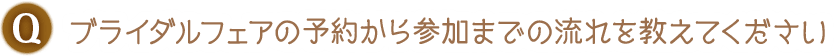 Q. ブライダルフェアの予約から参加までの流れを教えてください