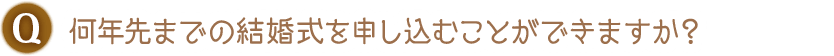 Q. 何年先までの結婚式を申し込むことができますか？