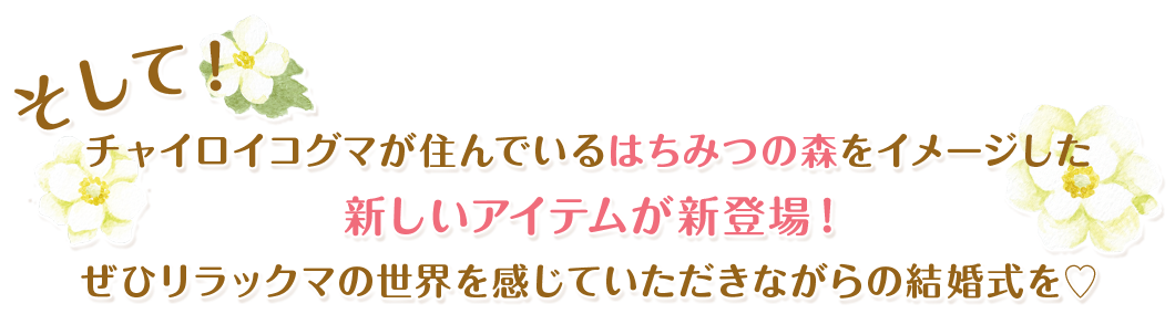 そして！チャイロイコグマが住んでいるはちみつの森をイメージした新しいアイテムが新登場！ぜひリラックマの世界を感じていただきながらの結婚式を♡