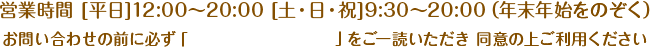 営業時間　[平日] 12:00～20:00　[土・日・祝] 9:30～20:00（年末年始をのぞく）お問い合わせの前に必ず「プライバシーポリシー」をご一読いただき、同意の上ご利用ください。